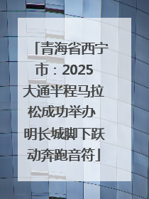 青海省西宁市：2025大通半程马拉松成功举办 明长城脚下跃动奔跑音符