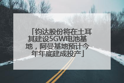 钧达股份将在土耳其建设5GW电池基地，阿曼基地预计今年年底建成投产