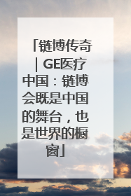 链博传奇｜GE医疗中国：链博会既是中国的舞台，也是世界的橱窗