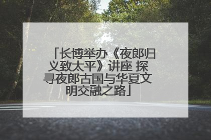 长博举办《夜郎归义致太平》讲座 探寻夜郎古国与华夏文明交融之路