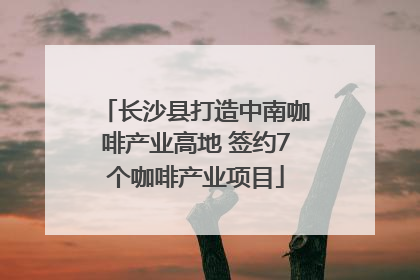 长沙县打造中南咖啡产业高地 签约7个咖啡产业项目