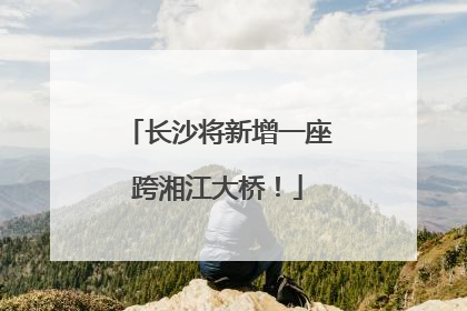 长沙将新增一座跨湘江大桥！