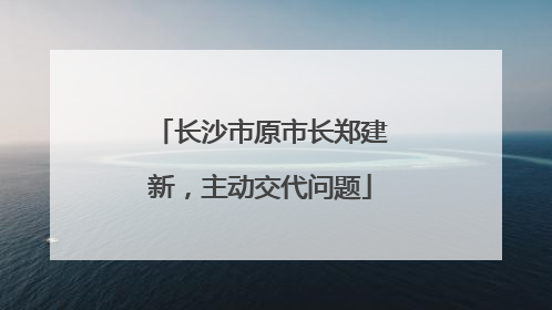 长沙市原市长郑建新，主动交代问题