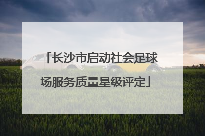长沙市启动社会足球场服务质量星级评定