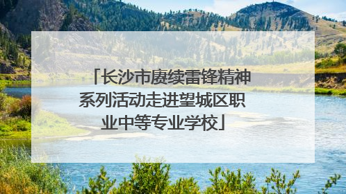 长沙市赓续雷锋精神系列活动走进望城区职业中等专业学校