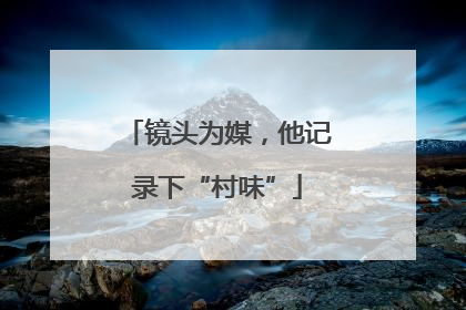 镜头为媒，他记录下“村味”