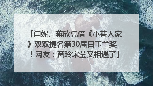闫妮、蒋欣凭借《小巷人家》双双提名第30届白玉兰奖！网友：黄玲宋莹又相遇了