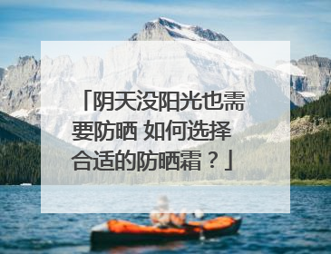 阴天没阳光也需要防晒 如何选择合适的防晒霜？