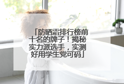 防晒霜排行榜前十名的牌子！揭秘实力派选手，实测好用学生党可码