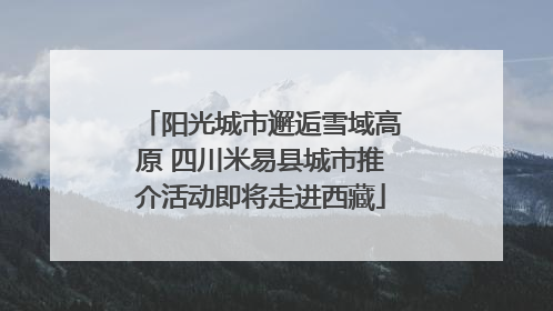 阳光城市邂逅雪域高原 四川米易县城市推介活动即将走进西藏