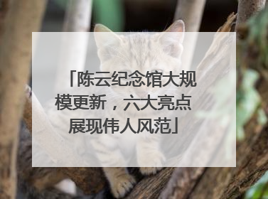 陈云纪念馆大规模更新，六大亮点展现伟人风范