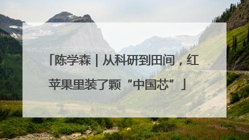 陈学森｜从科研到田间，红苹果里装了颗“中国芯”