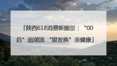 陕西618消费新图景：“00后”追潮流 “银发族”重健康
