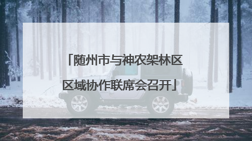随州市与神农架林区区域协作联席会召开