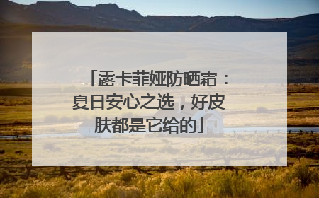 露卡菲娅防晒霜：夏日安心之选，好皮肤都是它给的