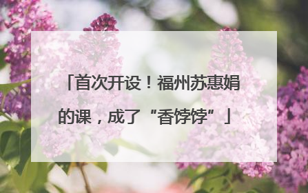 首次开设！福州苏惠娟的课，成了“香饽饽”