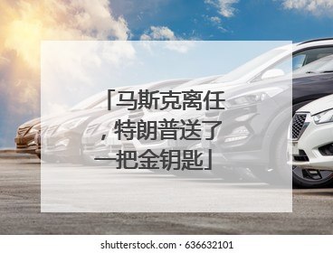 马斯克离任，特朗普送了一把金钥匙