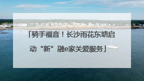 骑手福音！长沙雨花东塘启动“新”融e家关爱服务