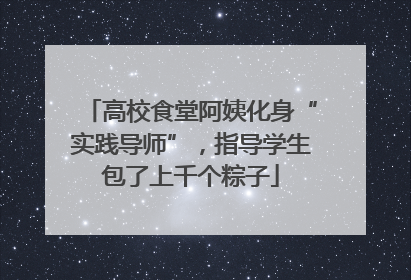 高校食堂阿姨化身“实践导师”，指导学生包了上千个粽子