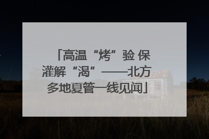 高温“烤”验 保灌解“渴”——北方多地夏管一线见闻