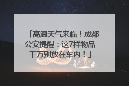 高温天气来临！成都公安提醒：这7样物品千万别放在车内！