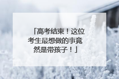 高考结束！这位考生最想做的事竟然是带孩子！