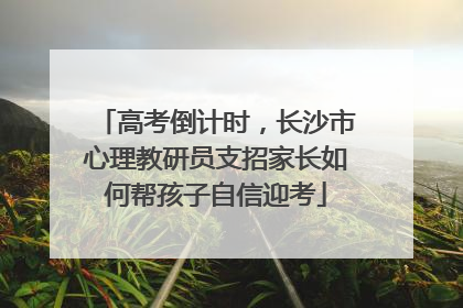 高考倒计时，长沙市心理教研员支招家长如何帮孩子自信迎考
