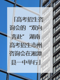 高考招生咨询会的“双向奔赴” 湖南高考招生市州咨询会在湘潭县一中举行