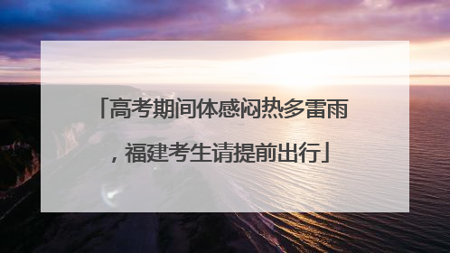 高考期间体感闷热多雷雨，福建考生请提前出行