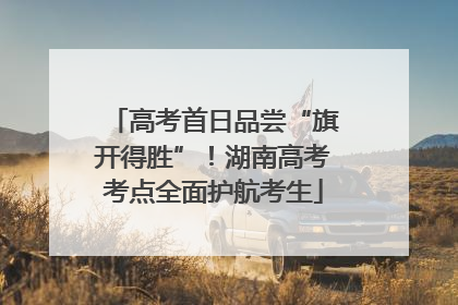高考首日品尝“旗开得胜”！湖南高考考点全面护航考生