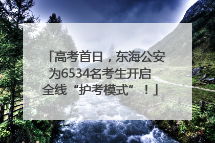 高考首日，东海公安为6534名考生开启全线“护考模式”！