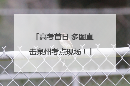 高考首日 多图直击泉州考点现场！