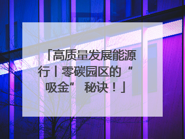 高质量发展能源行丨零碳园区的“吸金” 秘诀！