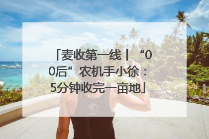 麦收第一线丨“00后”农机手小徐：5分钟收完一亩地