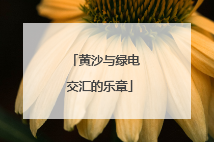 黄沙与绿电交汇的乐章