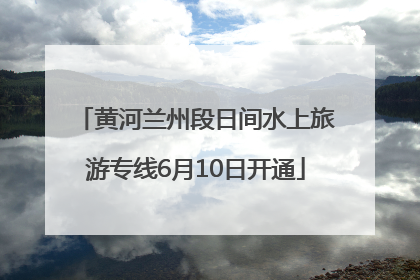 黄河兰州段日间水上旅游专线6月10日开通