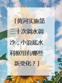 黄河实施第三十次调水调沙，小浪底水利枢纽有哪些新变化？