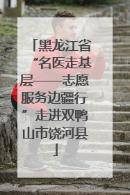 黑龙江省“名医走基层——志愿服务边疆行”走进双鸭山市饶河县