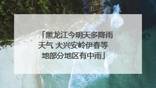 黑龙江今明天多降雨天气 大兴安岭伊春等地部分地区有中雨