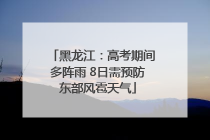 黑龙江：高考期间多阵雨 8日需预防东部风雹天气