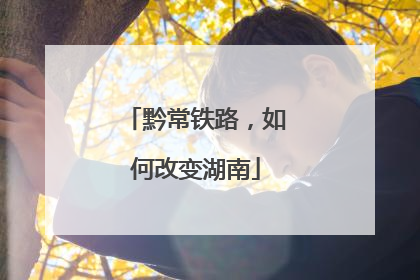黔常铁路，如何改变湖南
