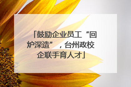 鼓励企业员工“回炉深造”，台州政校企联手育人才