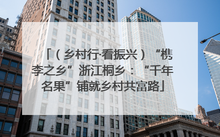 （乡村行·看振兴）“槜李之乡”浙江桐乡：“千年名果”铺就乡村共富路