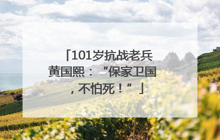 101岁抗战老兵黄国熙：“保家卫国，不怕死！”