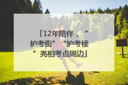 12年陪伴，“护考街”“护考楼”亮相考点周边