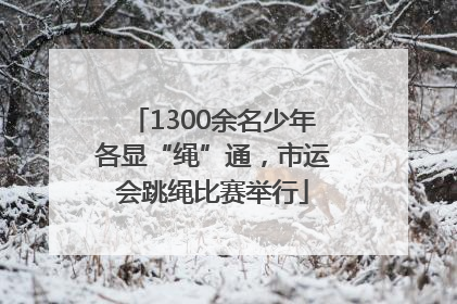 1300余名少年各显“绳”通，市运会跳绳比赛举行