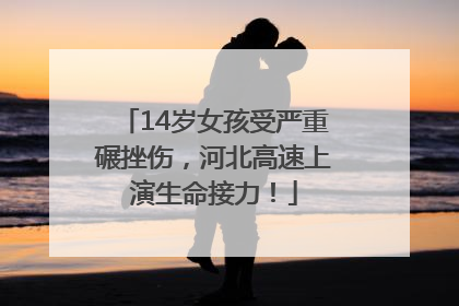 14岁女孩受严重碾挫伤，河北高速上演生命接力！