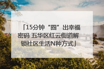 15分钟“圈”出幸福密码 五华区红云街道解锁社区生活N种方式