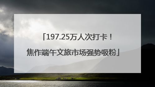 197.25万人次打卡！焦作端午文旅市场强势吸粉