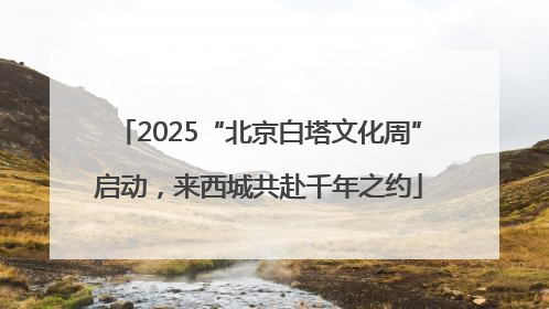 2025“北京白塔文化周”启动，来西城共赴千年之约